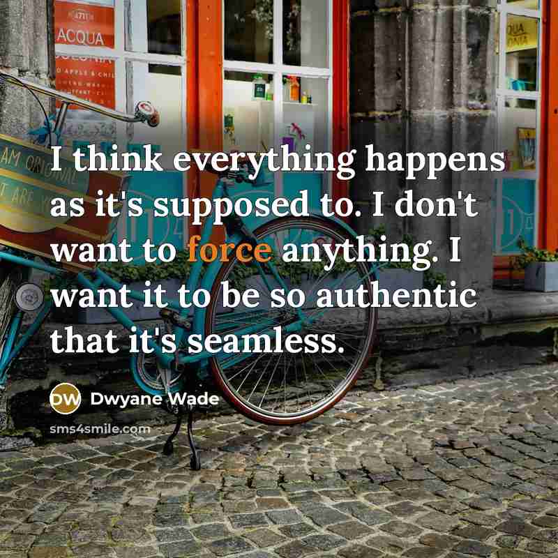 “I think everything happens as it's supposed to. I don't want to force anything. I want it to be so authentic that it's seamless.” quote by Dwyane Wade