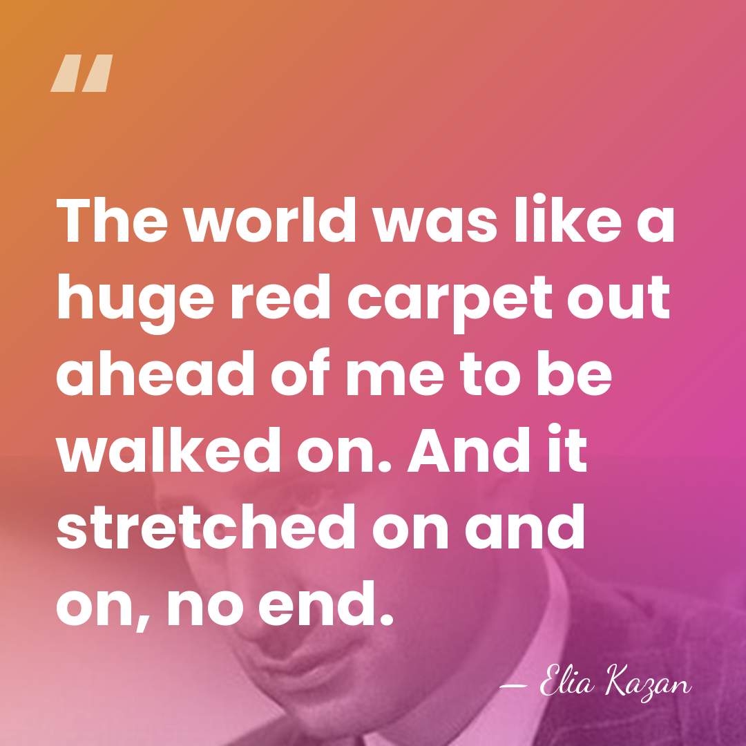 The world was like a huge red carpet out ahead of me&hellip; - Elia Kazan