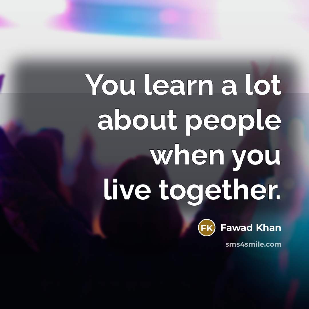 “You learn a lot about people when you live together.…” quote by Fawad Khan