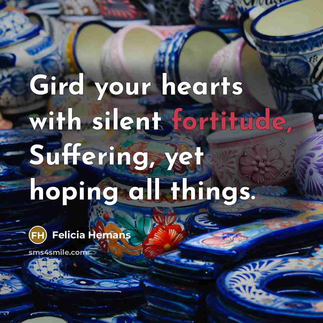 “Gird your hearts with silent fortitude, Suffering, yet hoping all…” quote by Felicia Hemans