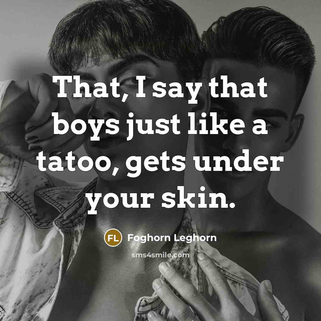 “That, I say that boys just like a tatoo, gets…” quote by Foghorn Leghorn