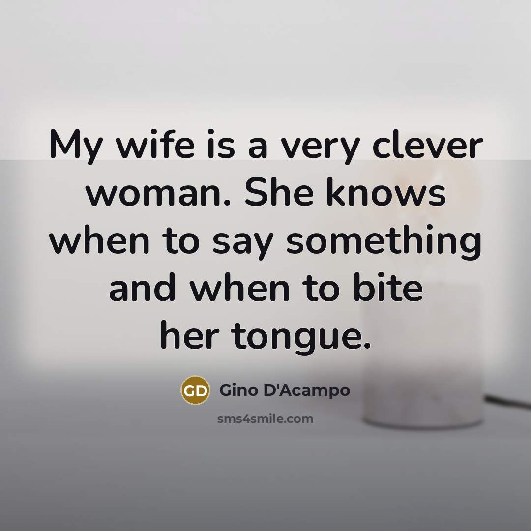 “My wife is a very clever woman. She knows when to say something and when to bite her tongue.” quote by Gino D'Acampo
