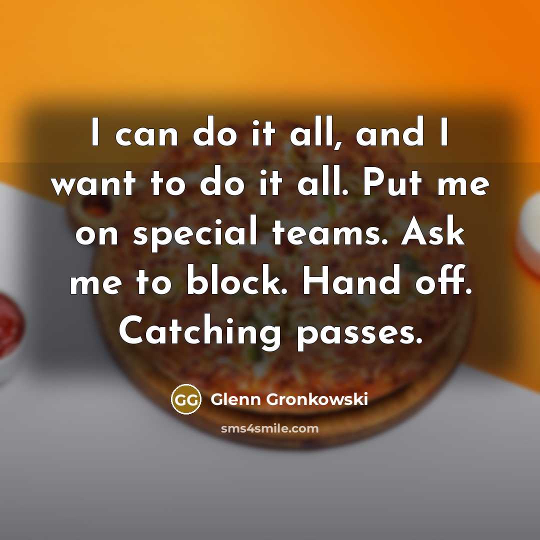 “I can do it all, and I want to do it all. Put me on special teams. Ask me to block. Hand off. Catching passes.” quote by Glenn Gronkowski