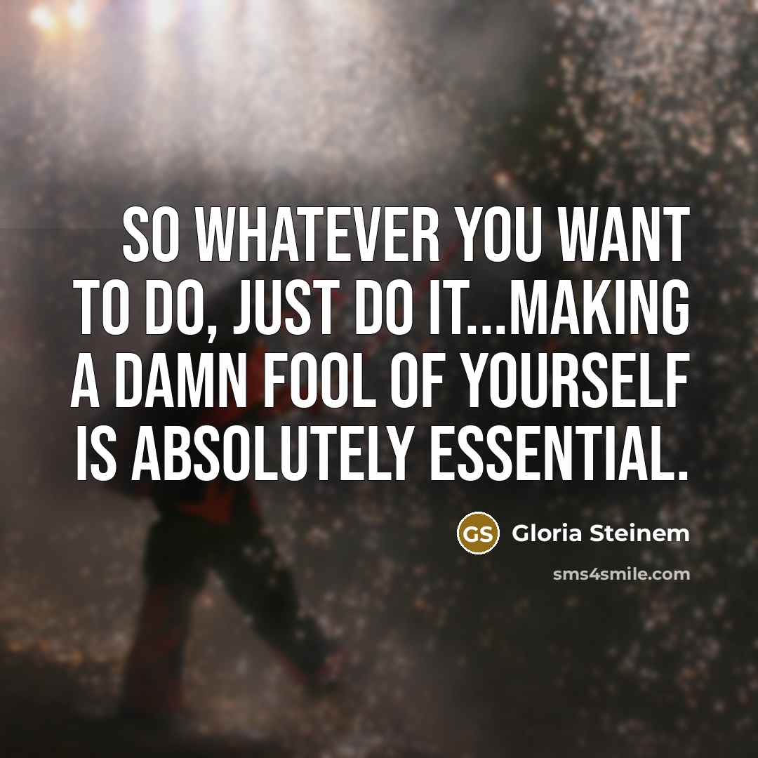 “So whatever you want to do, just do it...Making a…” quote by Gloria Steinem