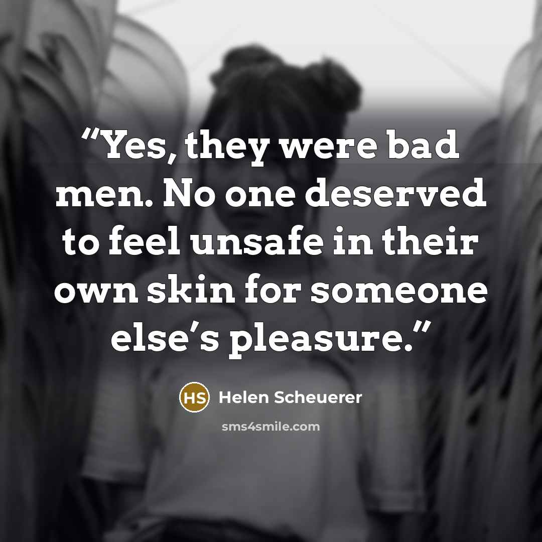 “Yes, they were bad men. No one deserved to feel unsafe in their own skin for someone else’s pleasure.” quote by Helen Scheuerer
