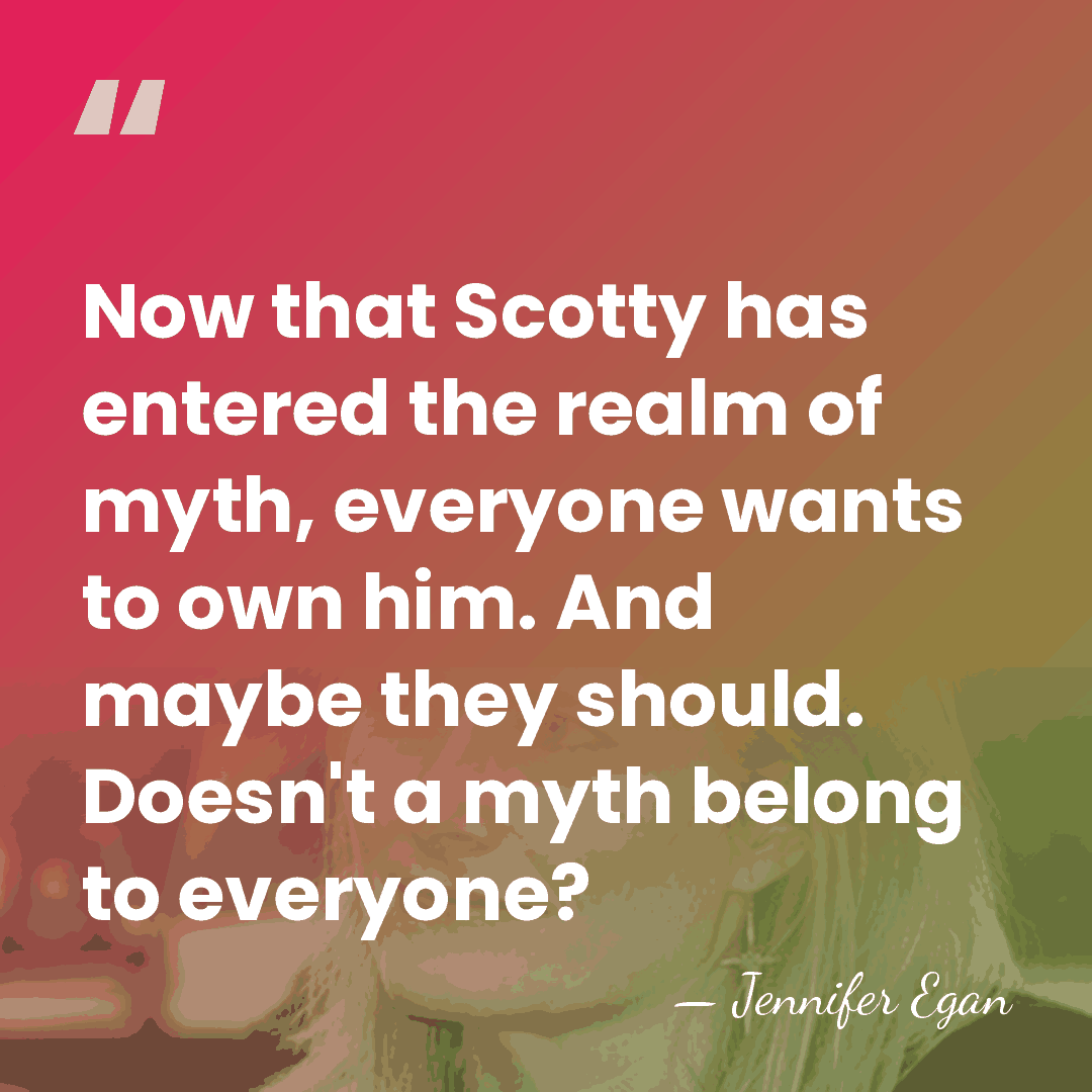 Now that Scotty has entered the realm of myth, everyone wants to&hellip; - Jennifer Egan