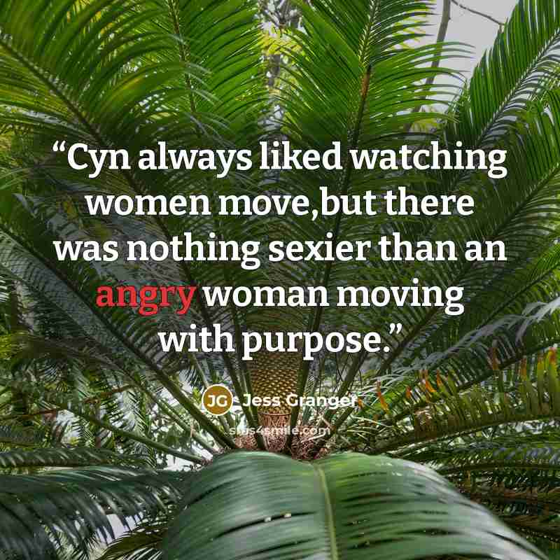 “Cyn always liked watching women move,but there was nothing sexier than an angry woman moving with purpose.” quote by Jess Granger