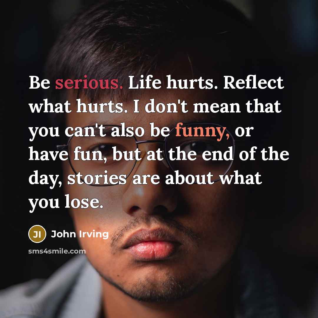 “Be serious. Life hurts. Reflect what hurts. I don't mean…” quote by John Irving
