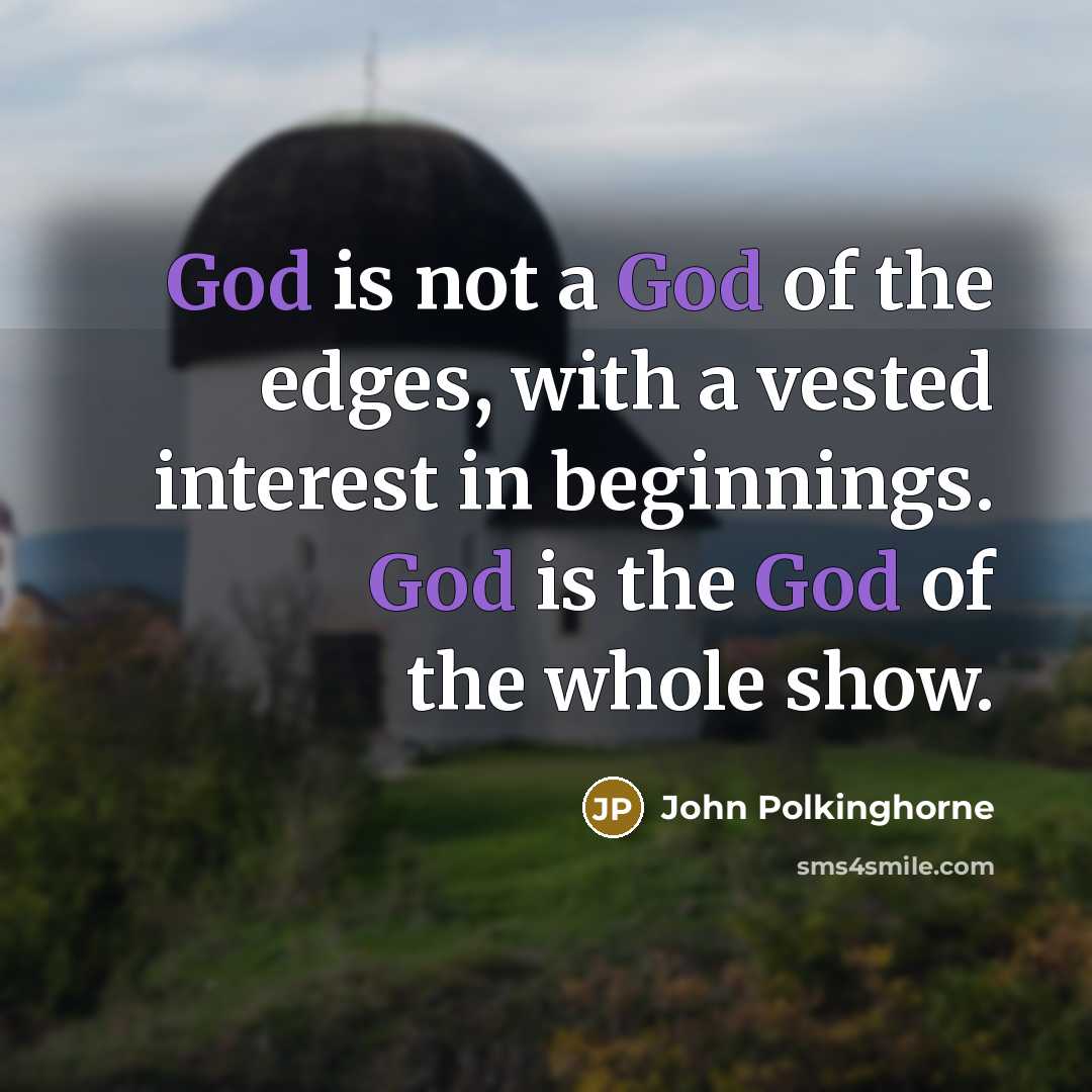 “God is not a God of the edges, with a vested interest in beginnings. God is the God of the whole show.” quote by John Polkinghorne