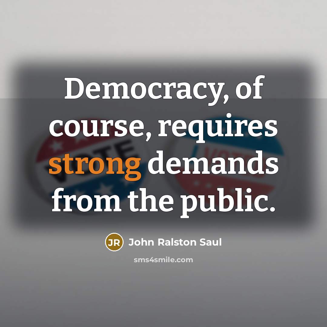 “Democracy, of course, requires strong demands from the public.…” quote by John Ralston Saul