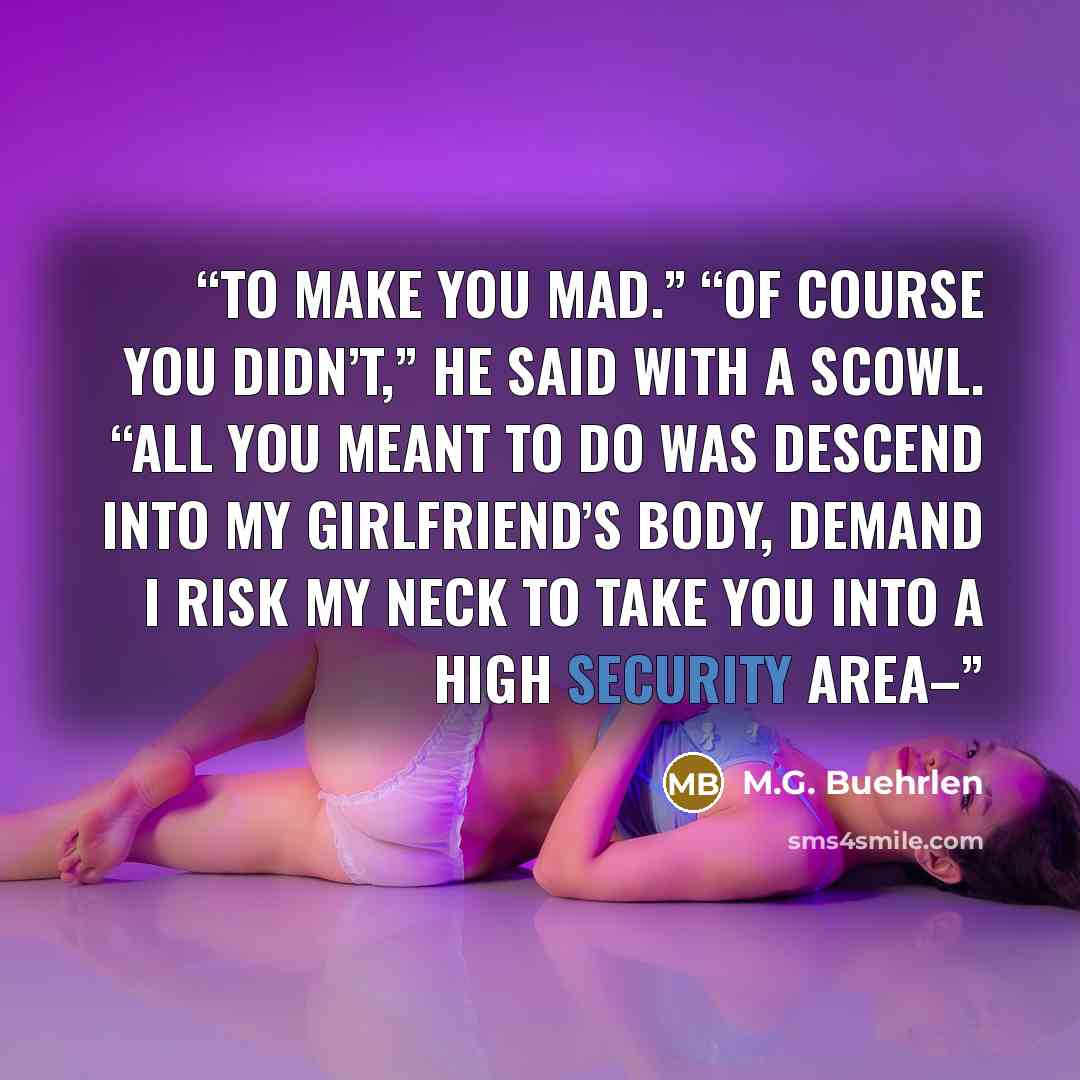 “to make you mad.” “Of course you didn’t,” he said with a scowl. “All you meant to do was descend into my girlfriend’s body, demand I risk my neck to take you into a high security area–” quote by M.G. Buehrlen