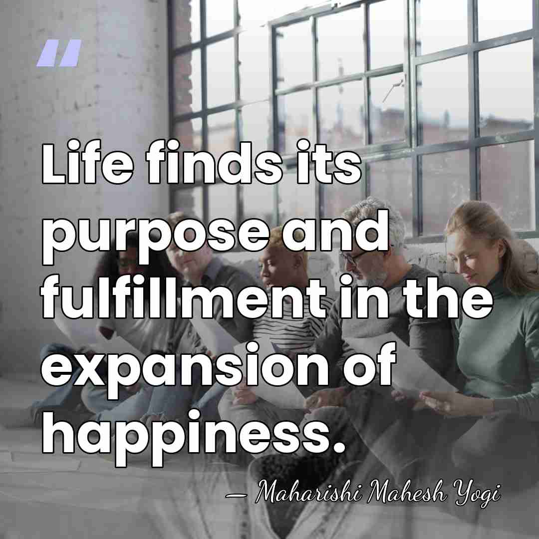 Life finds its purpose and fulfillment in the expansion of happiness. - Maharishi Mahesh Yogi