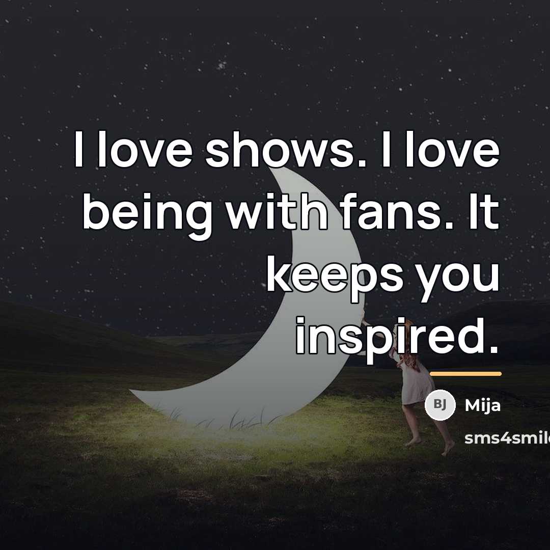 “I love shows. I love being with fans. It keeps…” quote by Mija