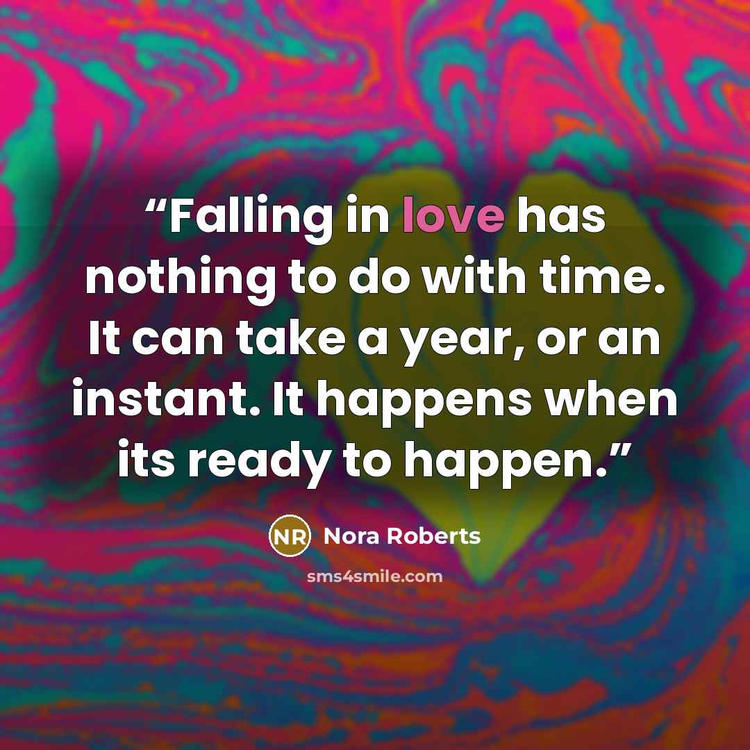 “Falling in love has nothing to do with time. It can take a year, or an instant. It happens when its ready to happen.” quote by Nora Roberts
