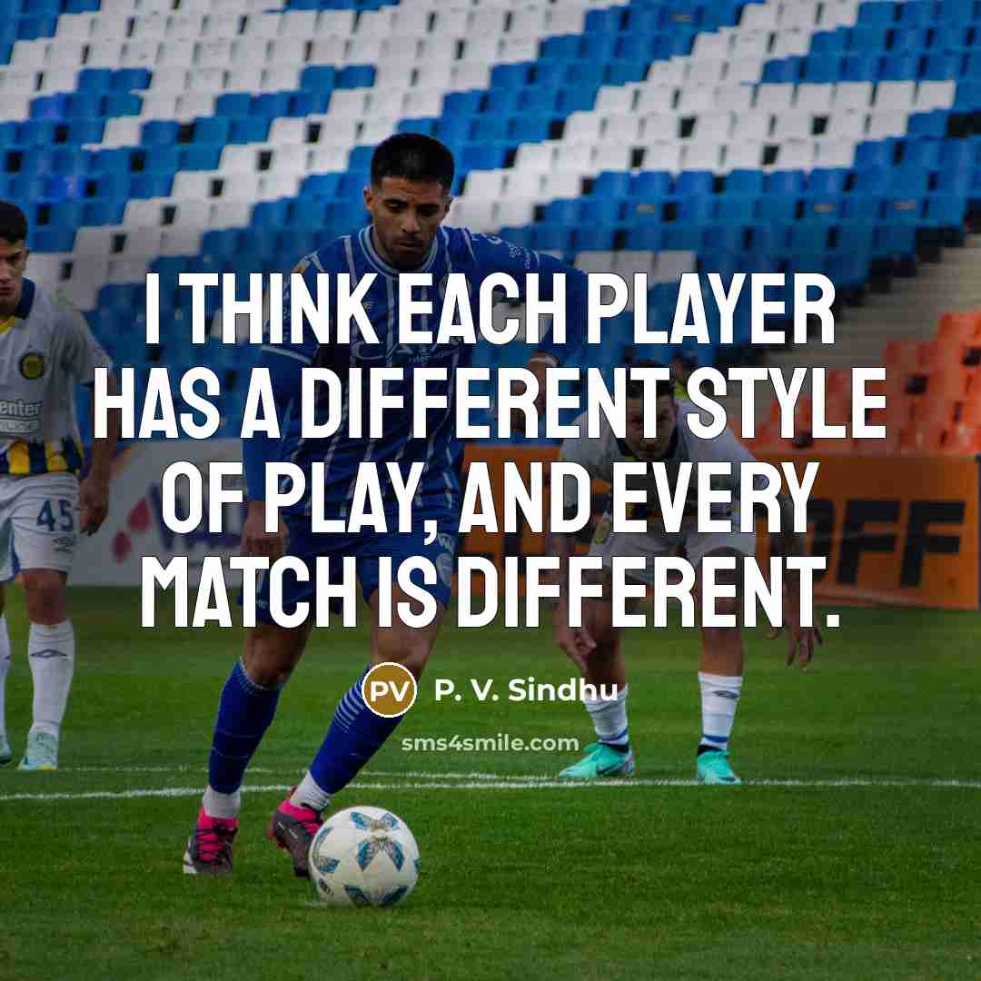 “I think each player has a different style of play, and every match is different.” quote by P. V. Sindhu