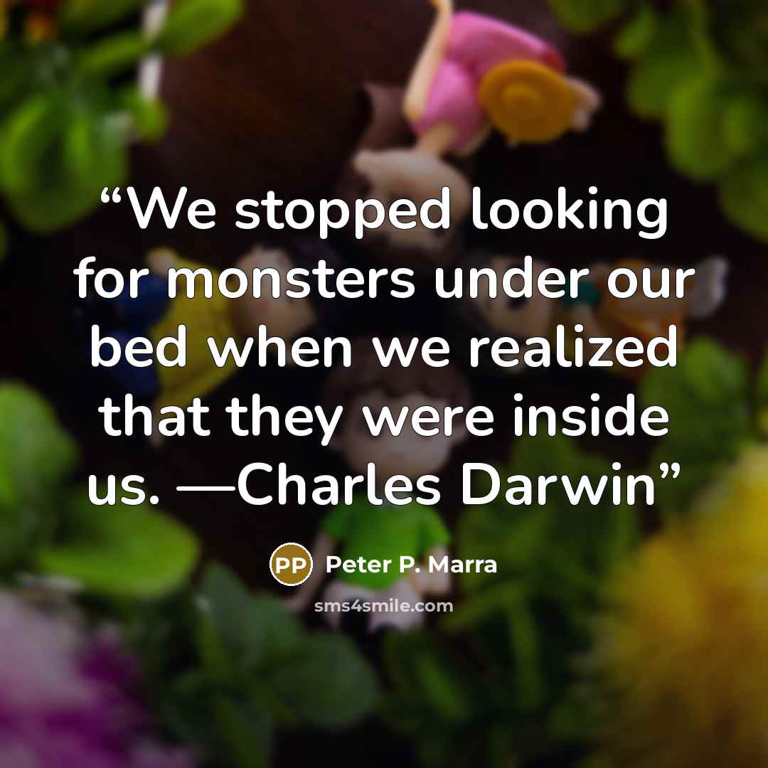 “We stopped looking for monsters under our bed when we realized that they were inside us. —Charles Darwin” quote by Peter P. Marra