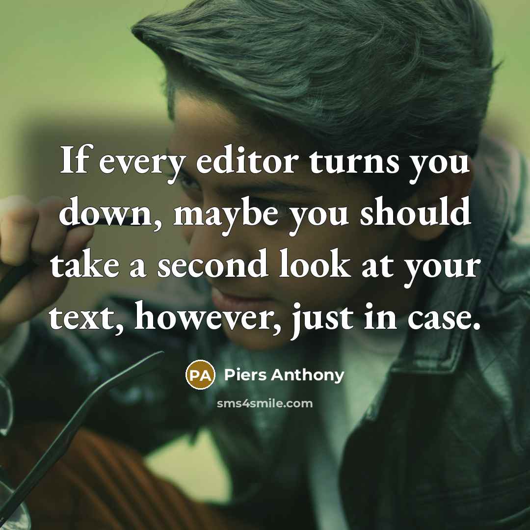 “If every editor turns you down, maybe you should take a second look at your text, however, just in case.” quote by Piers Anthony