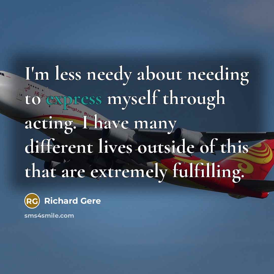 “I'm less needy about needing to express myself through acting.…” quote by Richard Gere