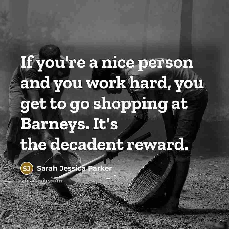 “If you're a nice person and you work hard, you get to go shopping at Barneys. It's the decadent reward.” quote by Sarah Jessica Parker
