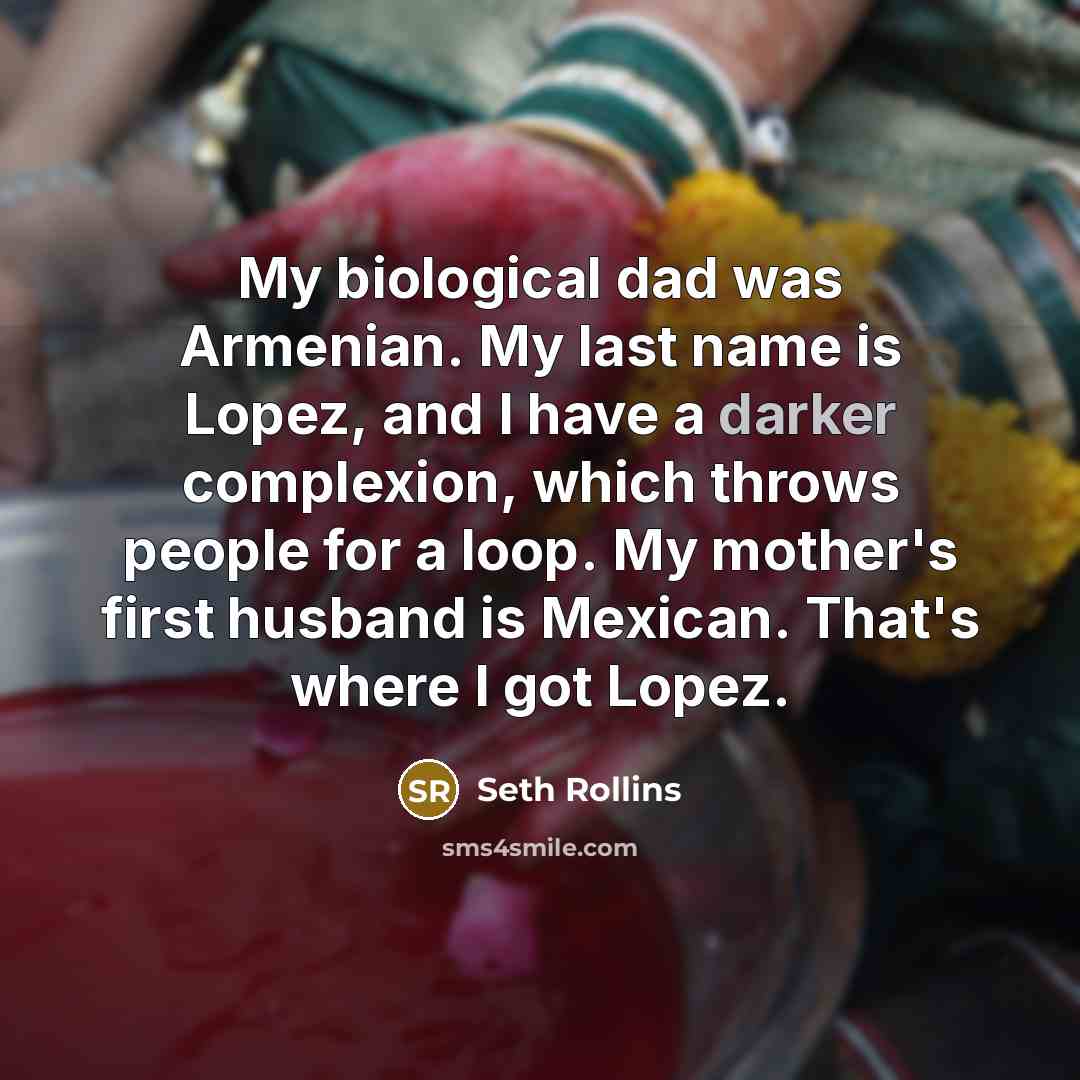 “My biological dad was Armenian. My last name is Lopez, and I have a darker complexion, which throws people for a loop. My mother's first husband is Mexican. That's where I got Lopez.” quote by Seth Rollins