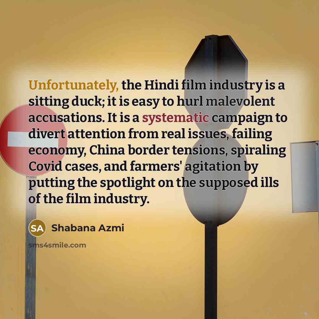 “Unfortunately, the Hindi film industry is a sitting duck; it is easy to hurl malevolent accusations. It is a systematic campaign to divert attention from real issues, failing economy, China border tensions, spiraling Covid cases, and farmers' agitation by putting the spotlight on the supposed ills…” quote by Shabana Azmi