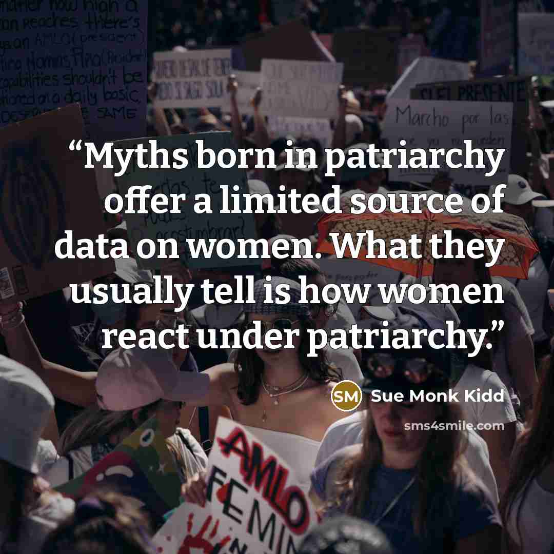 “Myths born in patriarchy offer a limited source of data on women. What they usually tell is how women react under patriarchy.” quote by Sue Monk Kidd