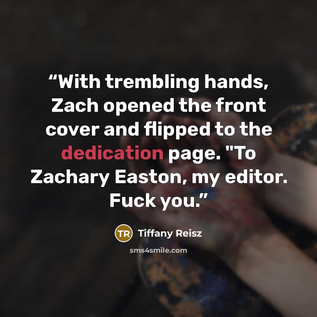 “With trembling hands, Zach opened the front cover and flipped to the dedication page. "To Zachary Easton, my editor. Fuck you.” quote by Tiffany Reisz