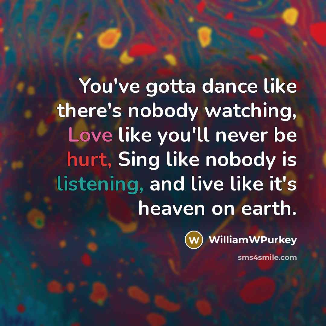 “You've gotta dance like there's nobody watching, Love like you'll never be hurt, Sing like nobody is listening, and live like it's heaven on earth.” quote by WilliamWPurkey