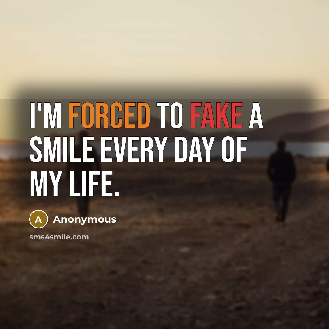 “I'm forced to fake a smile every day of my life.” quote by Anonymous