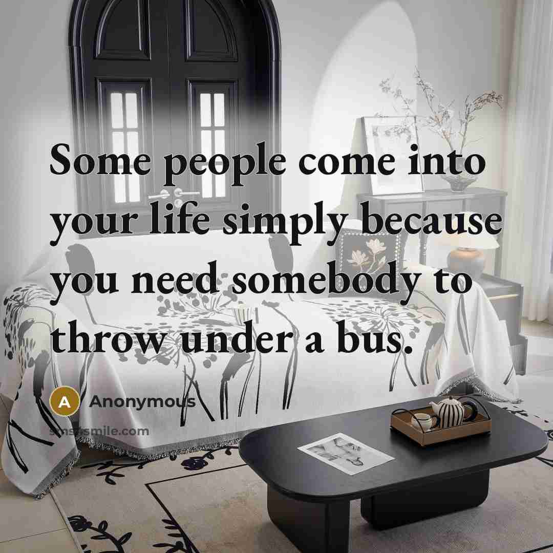 “Some people come into your life simply because you need somebody to throw under a bus.” quote by Anonymous