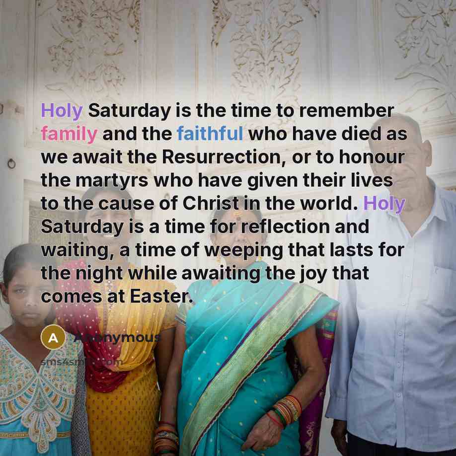 “Holy Saturday is the time to remember family and the faithful who have died as we await the Resurrection, or to honour the martyrs who have given their lives to the cause of Christ in the world. Holy Saturday is a time for reflection and waiting, a time of weeping that lasts for the night while…” quote by Anonymous