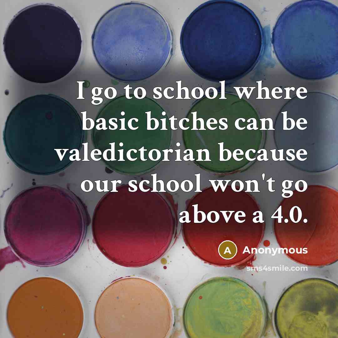 “I go to school where basic bitches can be valedictorian because our school won't go above a 4.0.” quote by Anonymous