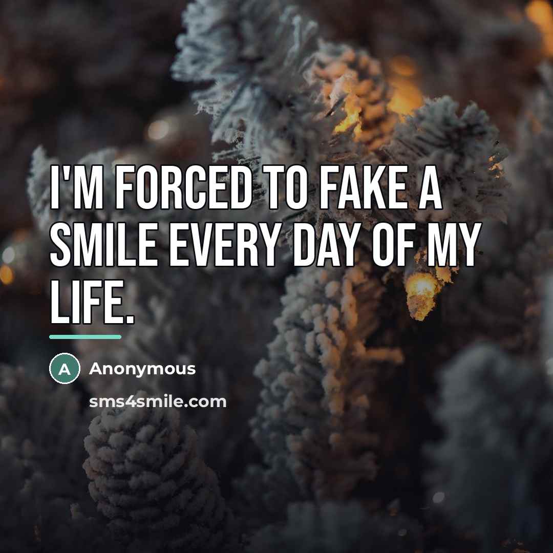 “I'm forced to fake a smile every day of my…” quote by Anonymous