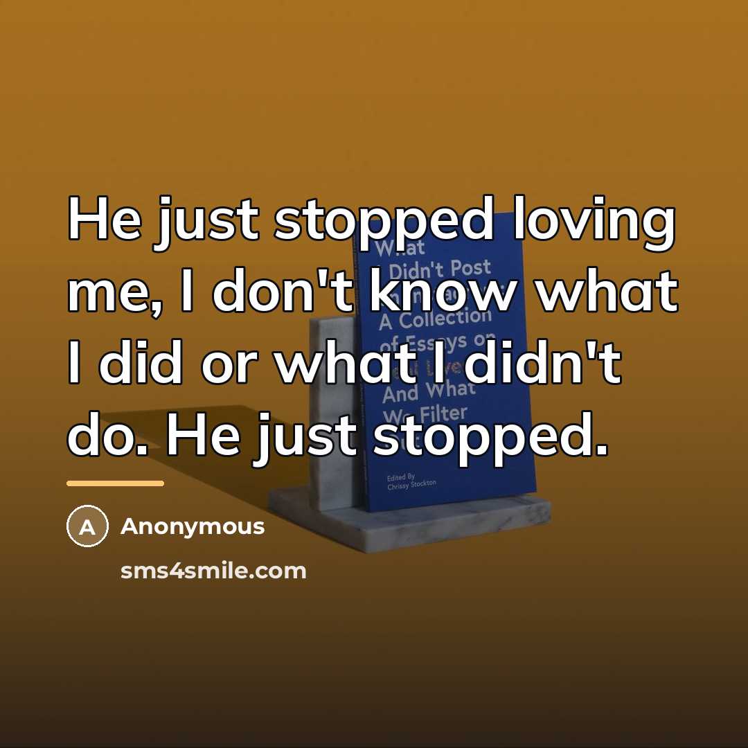 “He just stopped loving me, I don't know what I…” quote by Anonymous
