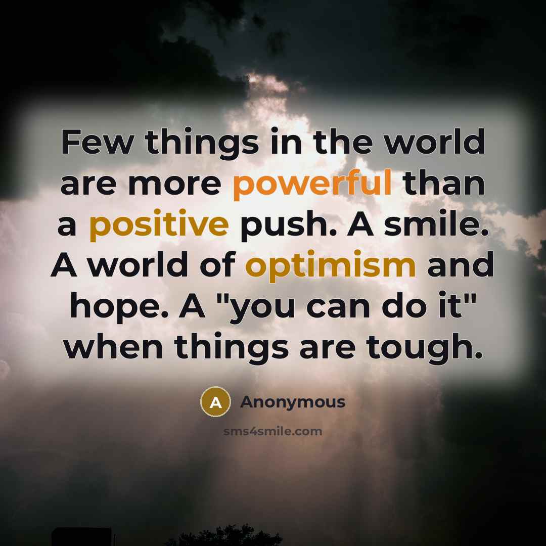 “Few things in the world are more powerful than a positive push. A smile. A world of optimism and hope. A "you can do it" when things are tough.” quote by Anonymous