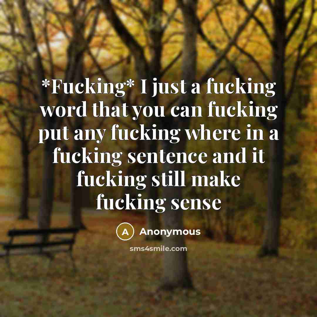 “*Fucking* I just a fucking word that you can fucking put any fucking where in a fucking sentence and it fucking still make fucking sense” quote by Anonymous