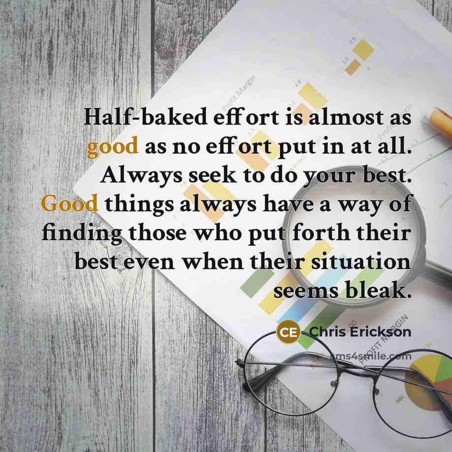 “Half-baked effort is almost as good as no effort put in at all. Always seek to do your best. Good things always have a way of finding those who put forth their best even when their situation seems bleak.” quote by Chris Erickson