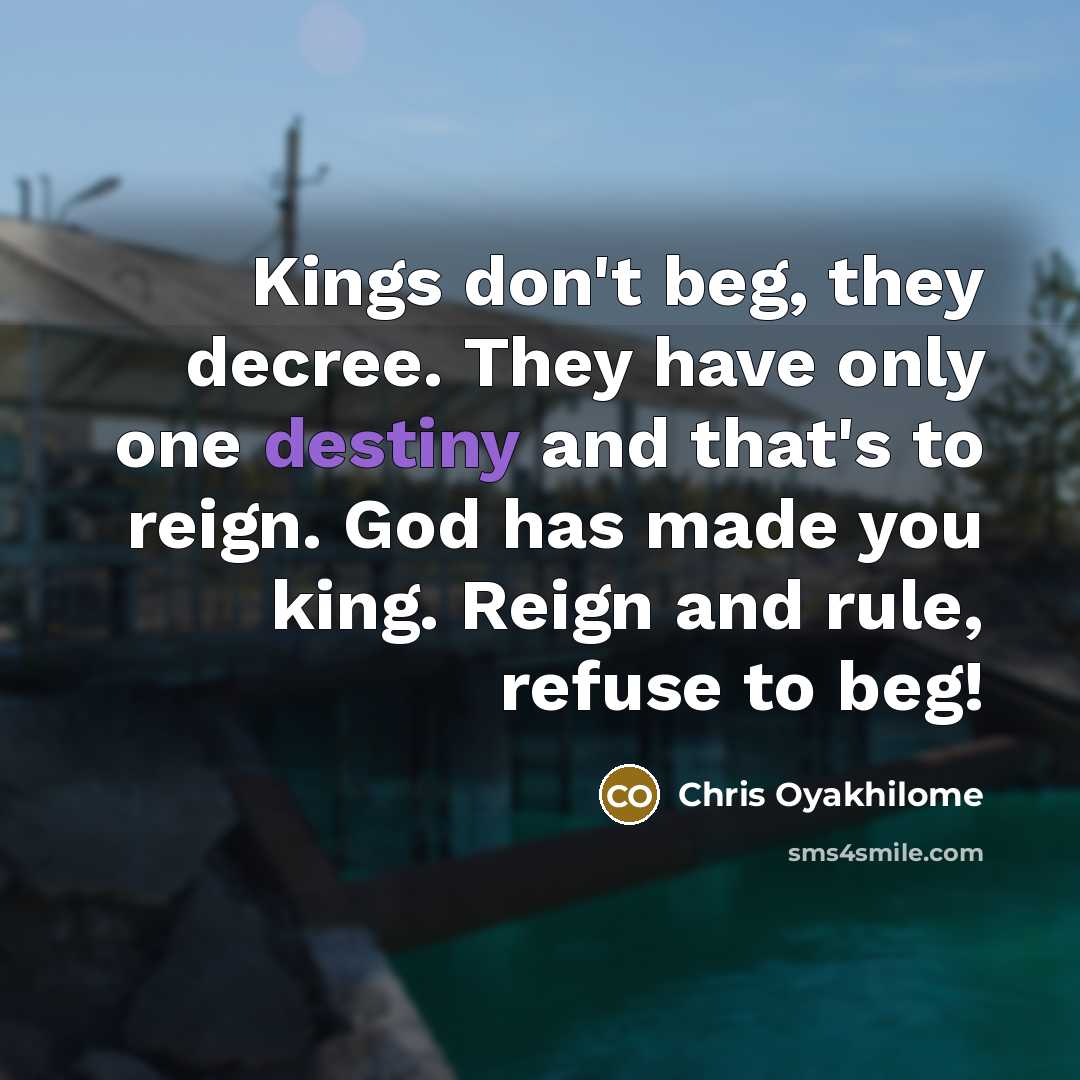 “Kings don't beg, they decree. They have only one destiny…” quote by Chris Oyakhilome