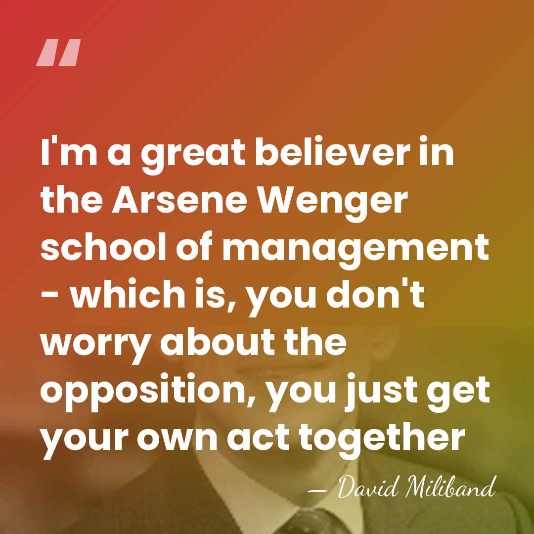I'm a great believer in the Arsene Wenger school of management -&hellip; - David Miliband