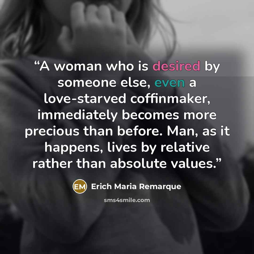 “A woman who is desired by someone else, even a love-starved coffinmaker, immediately becomes more precious than before. Man, as it happens, lives by relative rather than absolute values.” quote by Erich Maria Remarque