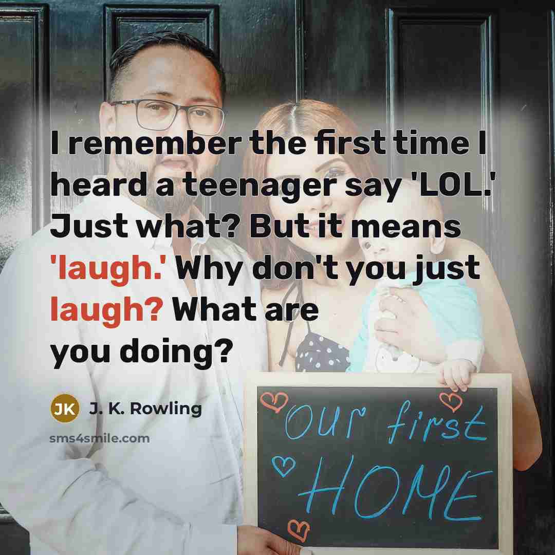 “I remember the first time I heard a teenager say 'LOL.' Just what? But it means 'laugh.' Why don't you just laugh? What are you doing?” quote by J. K. Rowling