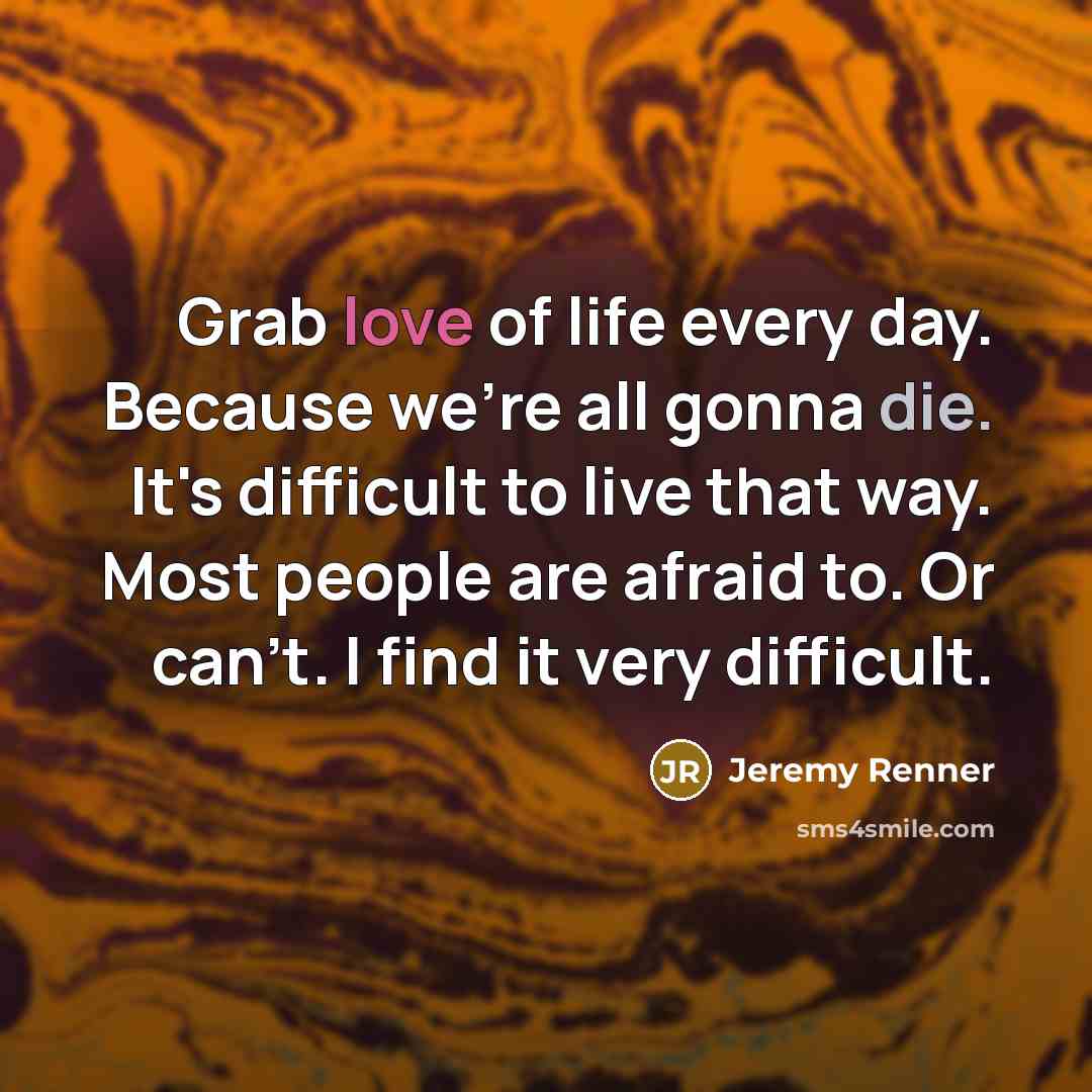 “Grab love of life every day. Because we're all gonna…” quote by Jeremy Renner