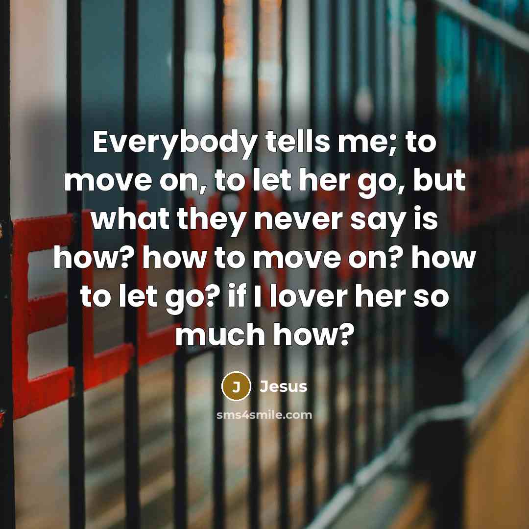 “Everybody tells me; to move on, to let her go, but what they never say is how? how to move on? how to let go? if I lover her so much how?” quote by Jesus