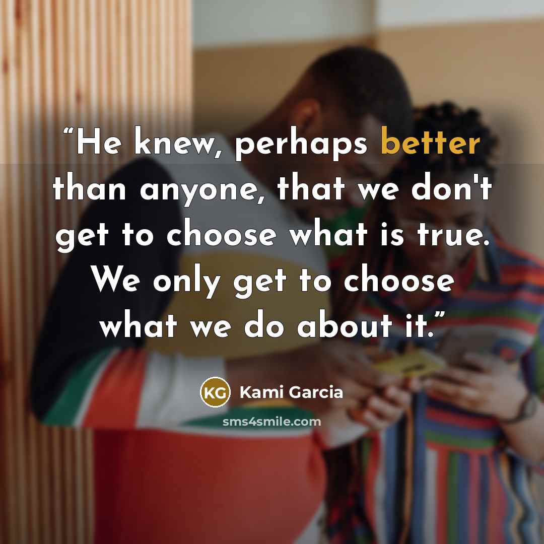 “He knew, perhaps better than anyone, that we don't get to choose what is true. We only get to choose what we do about it.” quote by Kami Garcia