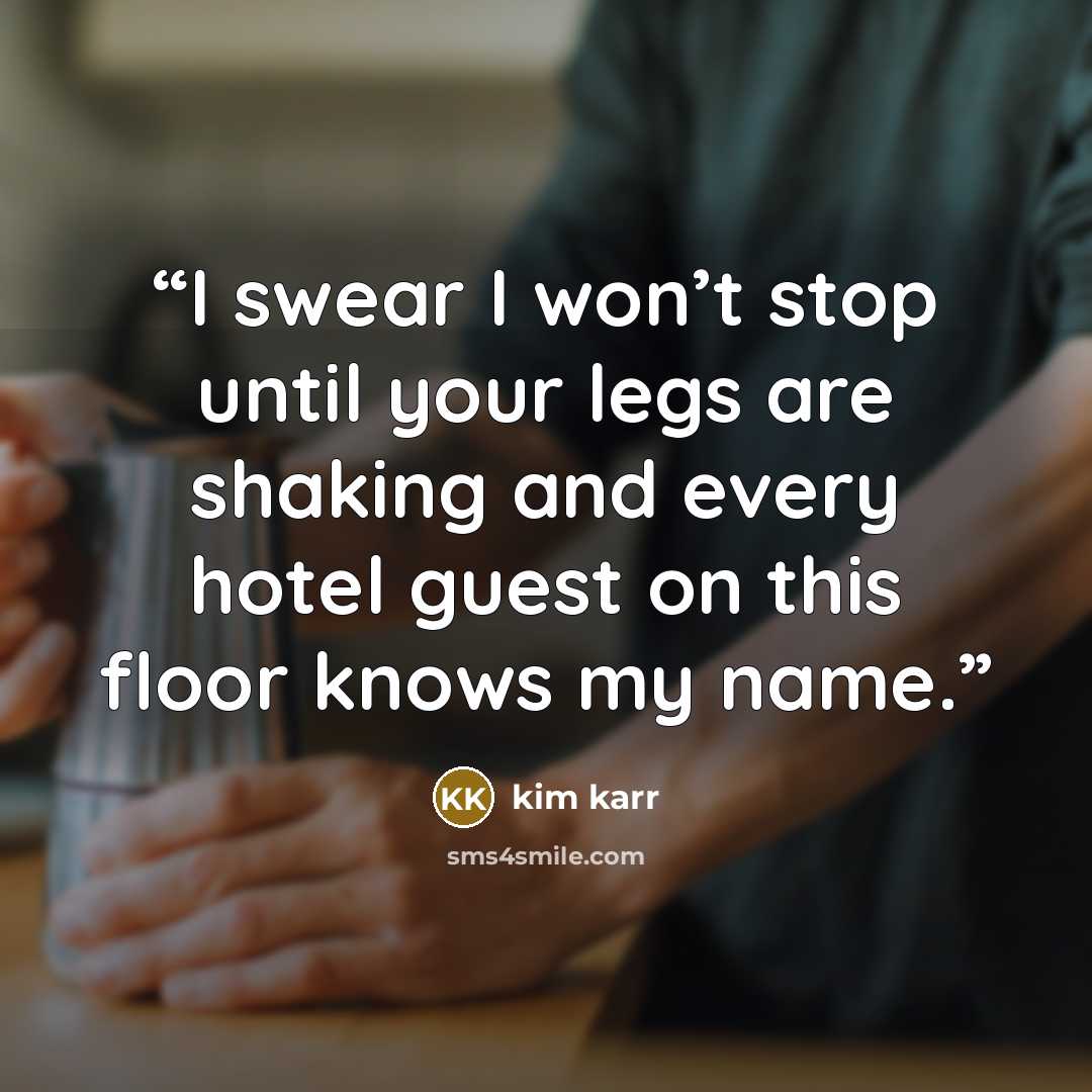 “I swear I won’t stop until your legs are shaking and every hotel guest on this floor knows my name.” quote by Kim Karr