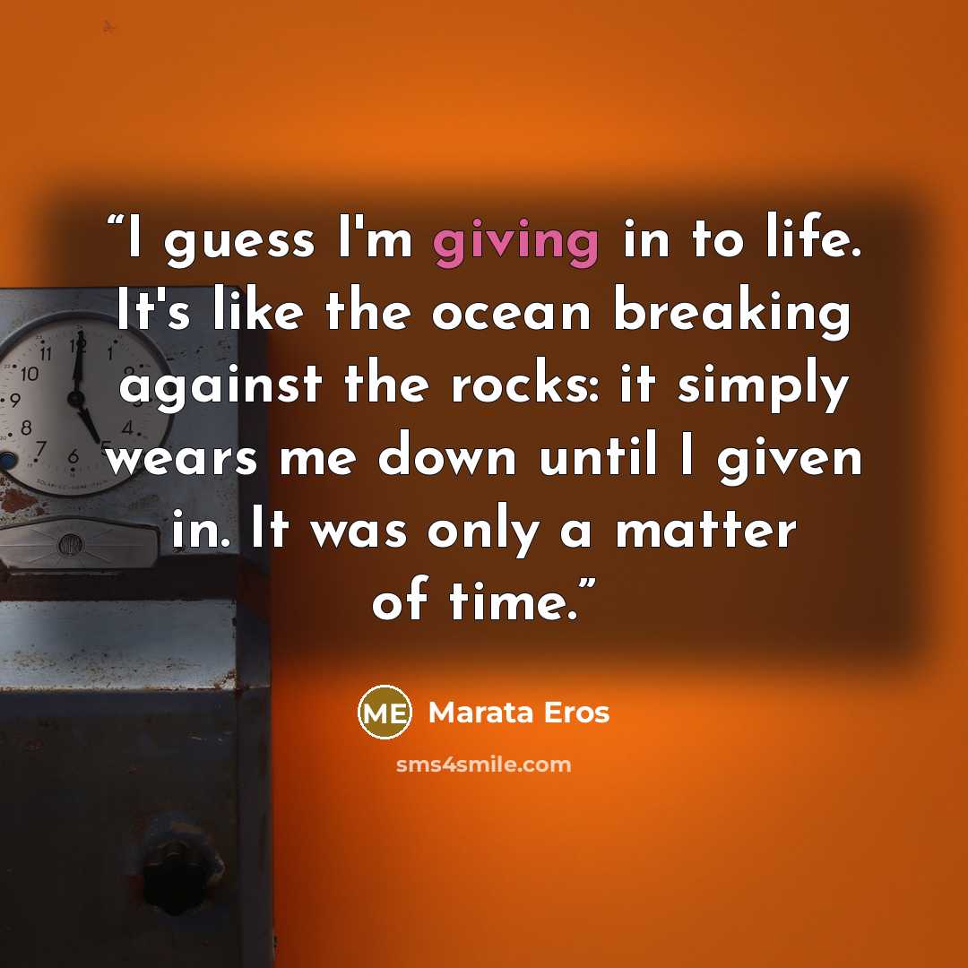 “I guess I'm giving in to life. It's like the ocean breaking against the rocks: it simply wears me down until I given in. It was only a matter of time.” quote by Marata Eros