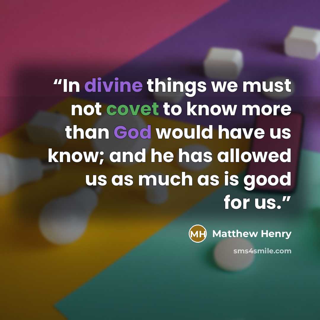 “In divine things we must not covet to know more than God would have us know; and he has allowed us as much as is good for us.” quote by Matthew Henry