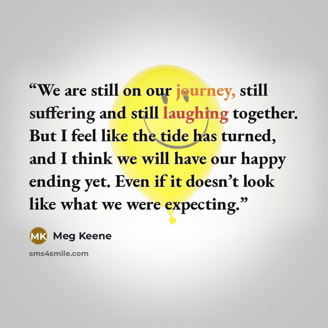 “We are still on our journey, still suffering and still laughing together. But I feel like the tide has turned, and I think we will have our happy ending yet. Even if it doesn’t look like what we were expecting.” quote by Meg Keene