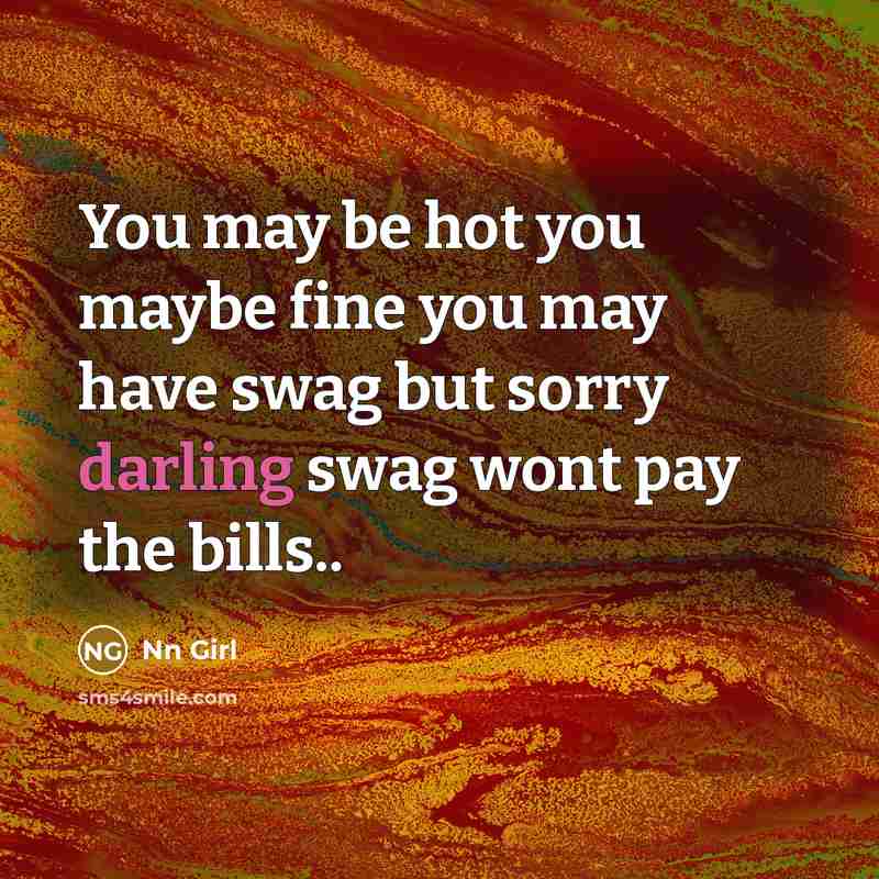“You may be hot you maybe fine you may have swag but sorry darling swag wont pay the bills..” quote by Nn Girl