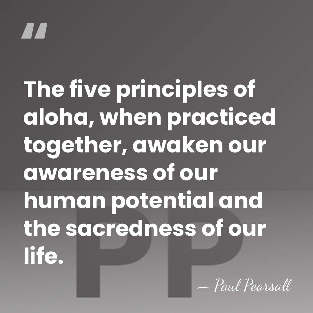 The five principles of aloha, when practiced together, awaken our awareness of&hellip; - Paul Pearsall